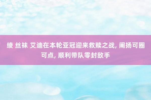 绫 丝袜 艾迪在本轮亚冠迎来救赎之战, 阐扬可圈可点, 顺利带队零封敌手