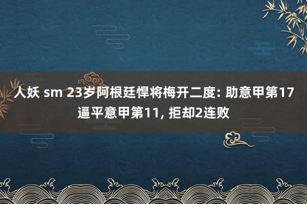 人妖 sm 23岁阿根廷悍将梅开二度: 助意甲第17逼平意甲第11, 拒却2连败