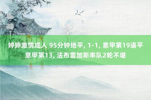 婷婷激情成人 95分钟绝平, 1-1, 意甲第19逼平意甲第13, 法布雷加斯率队2轮不堪