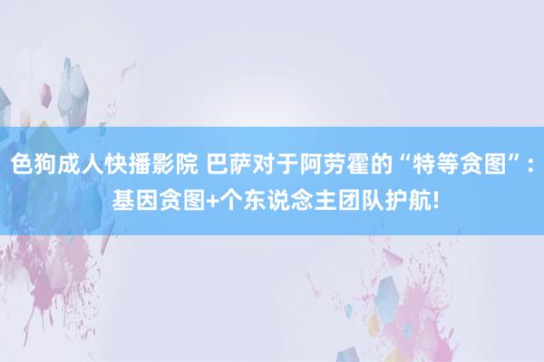 色狗成人快播影院 巴萨对于阿劳霍的“特等贪图”: 基因贪图+个东说念主团队护航!