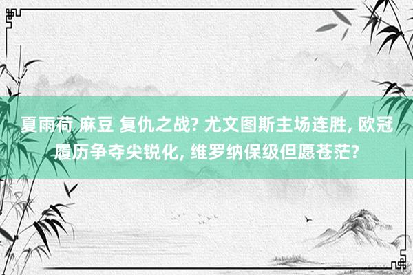 夏雨荷 麻豆 复仇之战? 尤文图斯主场连胜, 欧冠履历争夺尖锐化, 维罗纳保级但愿苍茫?