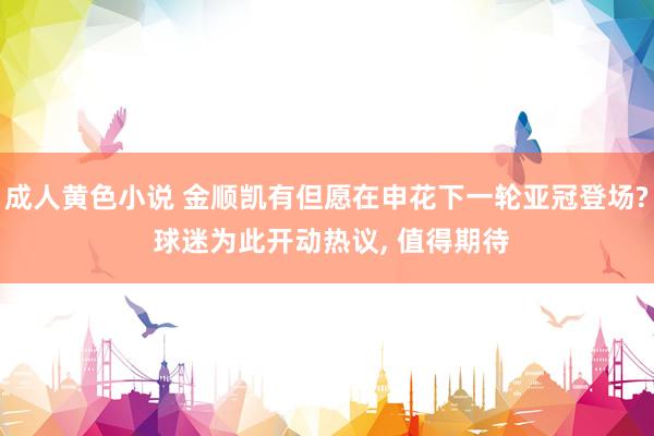 成人黄色小说 金顺凯有但愿在申花下一轮亚冠登场? 球迷为此开动热议, 值得期待