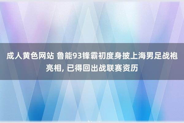 成人黄色网站 鲁能93锋霸初度身披上海男足战袍亮相, 已得回出战联赛资历
