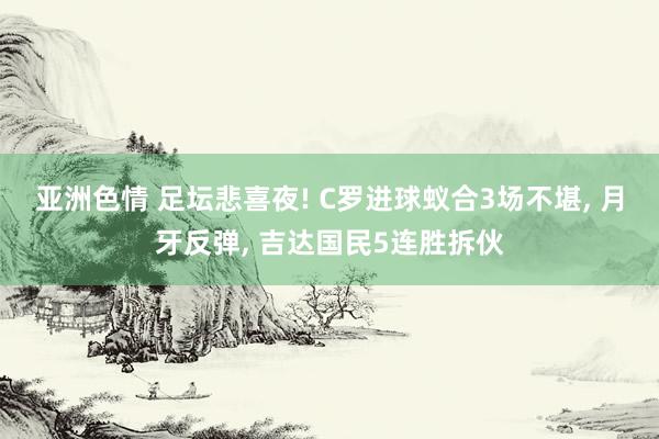 亚洲色情 足坛悲喜夜! C罗进球蚁合3场不堪, 月牙反弹, 吉达国民5连胜拆伙