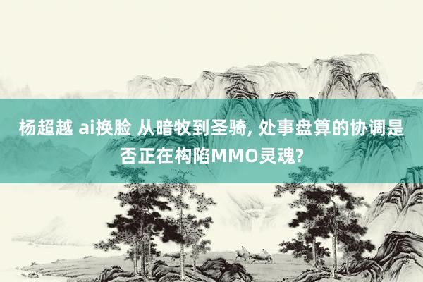 杨超越 ai换脸 从暗牧到圣骑, 处事盘算的协调是否正在构陷MMO灵魂?