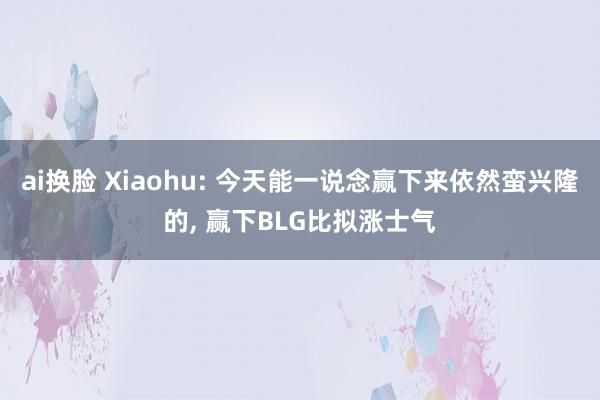 ai换脸 Xiaohu: 今天能一说念赢下来依然蛮兴隆的, 赢下BLG比拟涨士气