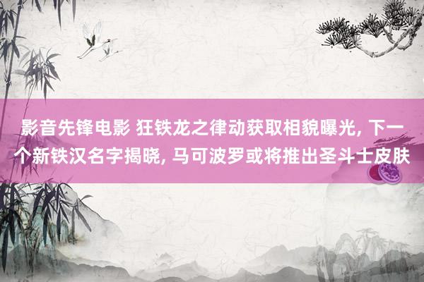 影音先锋电影 狂铁龙之律动获取相貌曝光, 下一个新铁汉名字揭晓, 马可波罗或将推出圣斗士皮肤