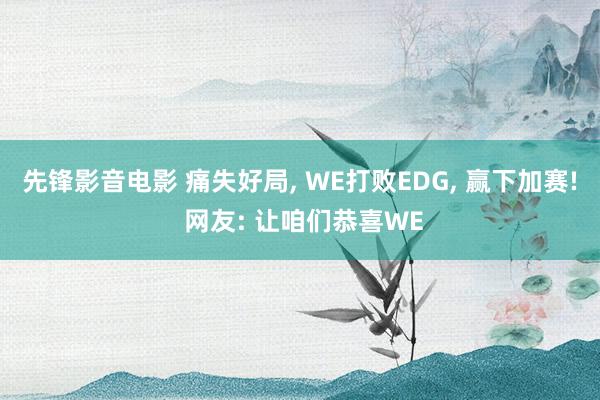 先锋影音电影 痛失好局, WE打败EDG, 赢下加赛! 网友: 让咱们恭喜WE