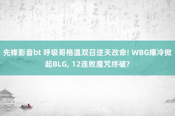 先锋影音bt 呼吸哥格温双召逆天改命! WBG爆冷掀起BLG, 12连败魔咒终破?