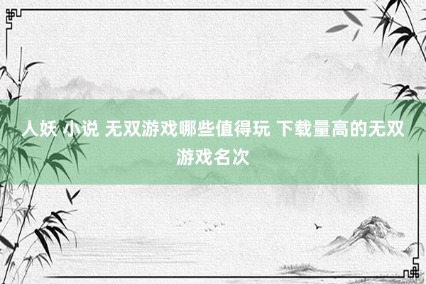 人妖 小说 无双游戏哪些值得玩 下载量高的无双游戏名次