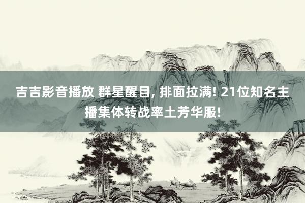 吉吉影音播放 群星醒目, 排面拉满! 21位知名主播集体转战率土芳华服!