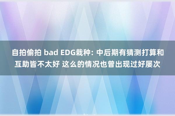 自拍偷拍 bad EDG栽种: 中后期有猜测打算和互助皆不太好 这么的情况也曾出现过好屡次