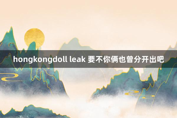 hongkongdoll leak 要不你俩也曾分开出吧