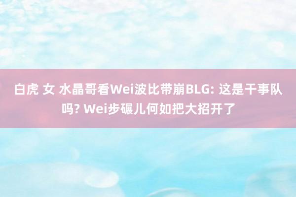 白虎 女 水晶哥看Wei波比带崩BLG: 这是干事队吗? Wei步碾儿何如把大招开了