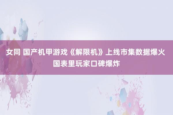 女同 国产机甲游戏《解限机》上线市集数据爆火 国表里玩家口碑爆炸