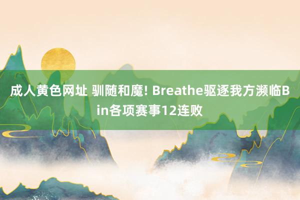 成人黄色网址 驯随和魔! Breathe驱逐我方濒临Bin各项赛事12连败