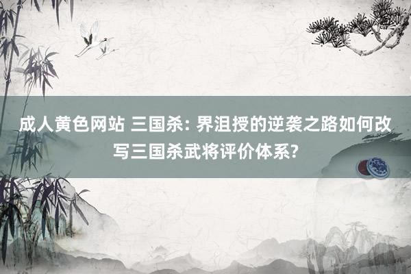 成人黄色网站 三国杀: 界沮授的逆袭之路如何改写三国杀武将评价体系?