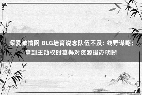 深爱激情网 BLG培育说念队伍不及: 线野谋略;拿到主动权时莫得对资源操办明晰