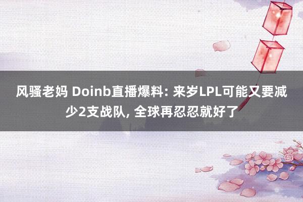 风骚老妈 Doinb直播爆料: 来岁LPL可能又要减少2支战队, 全球再忍忍就好了