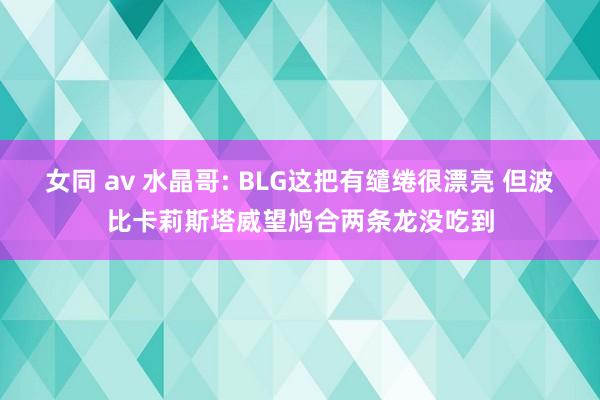 女同 av 水晶哥: BLG这把有缱绻很漂亮 但波比卡莉斯塔威望鸠合两条龙没吃到