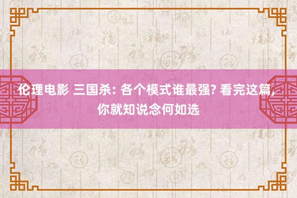 伦理电影 三国杀: 各个模式谁最强? 看完这篇, 你就知说念何如选