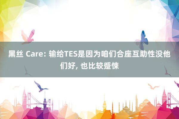 黑丝 Care: 输给TES是因为咱们合座互助性没他们好, 也比较蹙悚