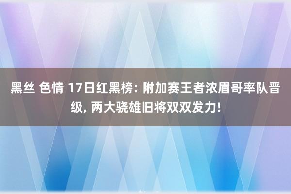 黑丝 色情 17日红黑榜: 附加赛王者浓眉哥率队晋级, 两大骁雄旧将双双发力!