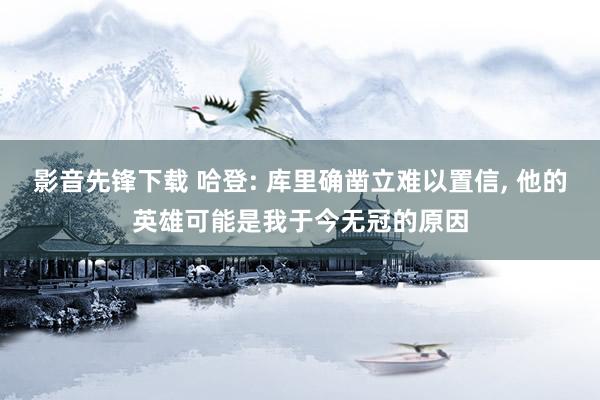 影音先锋下载 哈登: 库里确凿立难以置信, 他的英雄可能是我于今无冠的原因