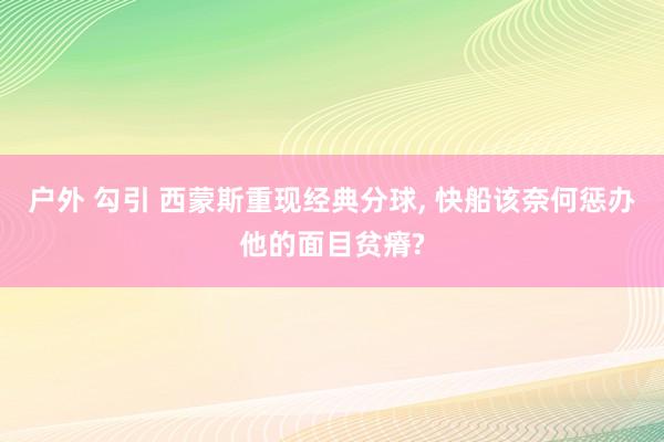 户外 勾引 西蒙斯重现经典分球, 快船该奈何惩办他的面目贫瘠?
