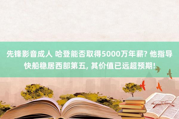 先锋影音成人 哈登能否取得5000万年薪? 他指导快船稳居西部第五, 其价值已远超预期!