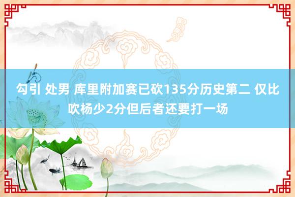 勾引 处男 库里附加赛已砍135分历史第二 仅比吹杨少2分但后者还要打一场