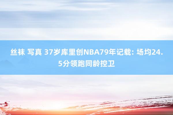 丝袜 写真 37岁库里创NBA79年记载: 场均24.5分领跑同龄控卫