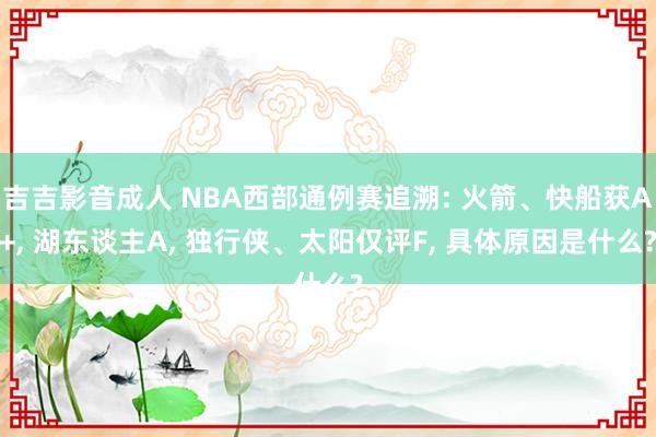 吉吉影音成人 NBA西部通例赛追溯: 火箭、快船获A+, 湖东谈主A, 独行侠、太阳仅评F, 具体原因是什么?