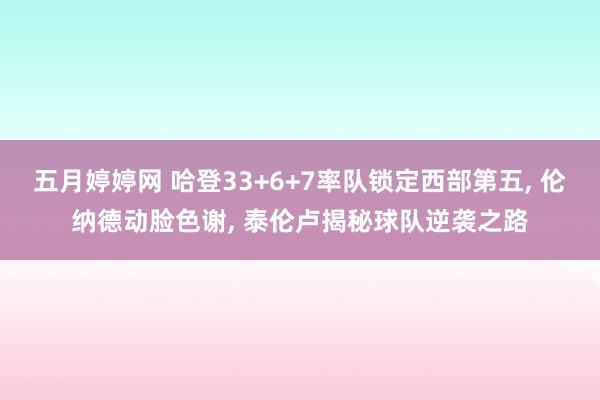 五月婷婷网 哈登33+6+7率队锁定西部第五, 伦纳德动脸色谢, 泰伦卢揭秘球队逆袭之路