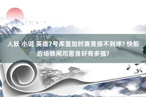 人妖 小说 英雄7号库里加时赛竟接不到球? 快船后场铁闸邓恩良好有多强?