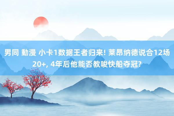 男同 動漫 小卡1数据王者归来! 莱昂纳德说合12场20+, 4年后他能否教唆快船夺冠?