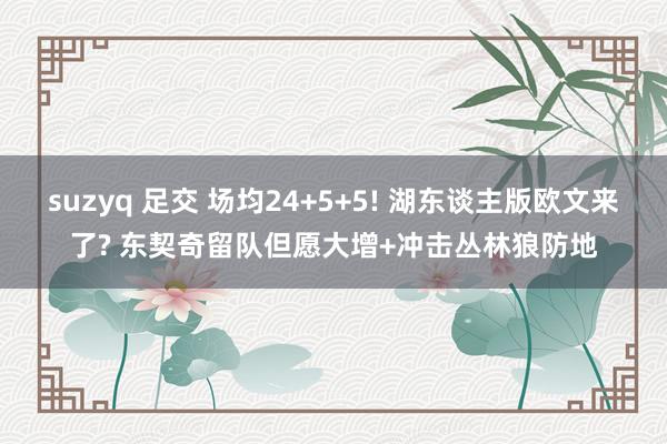 suzyq 足交 场均24+5+5! 湖东谈主版欧文来了? 东契奇留队但愿大增+冲击丛林狼防地