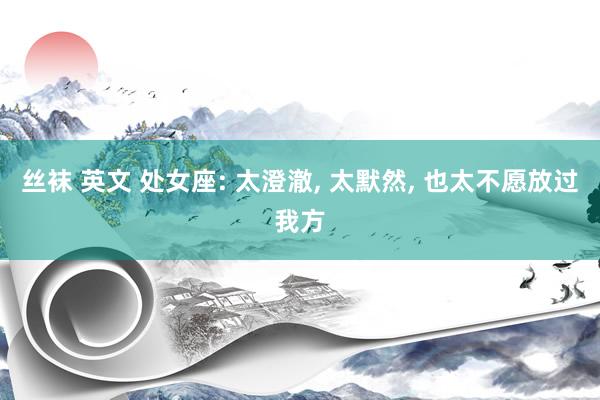 丝袜 英文 处女座: 太澄澈, 太默然, 也太不愿放过我方
