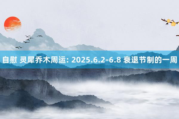 自慰 灵犀乔木周运: 2025.6.2-6.8 衰退节制的一周