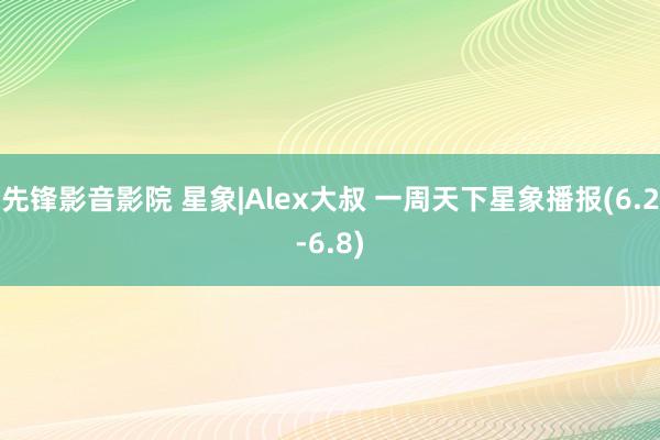 先锋影音影院 星象|Alex大叔 一周天下星象播报(6.2-6.8)