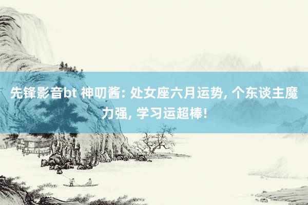 先锋影音bt 神叨酱: 处女座六月运势, 个东谈主魔力强, 学习运超棒!