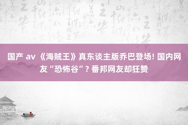 国产 av 《海贼王》真东谈主版乔巴登场! 国内网友“恐怖谷”? 番邦网友却狂赞