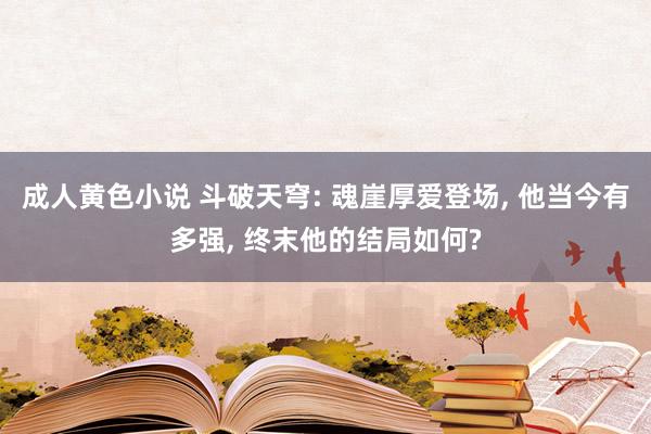 成人黄色小说 斗破天穹: 魂崖厚爱登场, 他当今有多强, 终末他的结局如何?