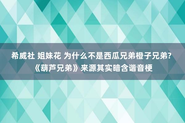希威社 姐妹花 为什么不是西瓜兄弟橙子兄弟? 《葫芦兄弟》来源其实暗含谐音梗