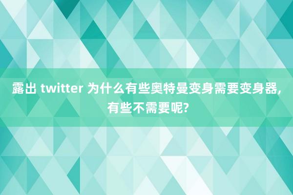 露出 twitter 为什么有些奥特曼变身需要变身器, 有些不需要呢?