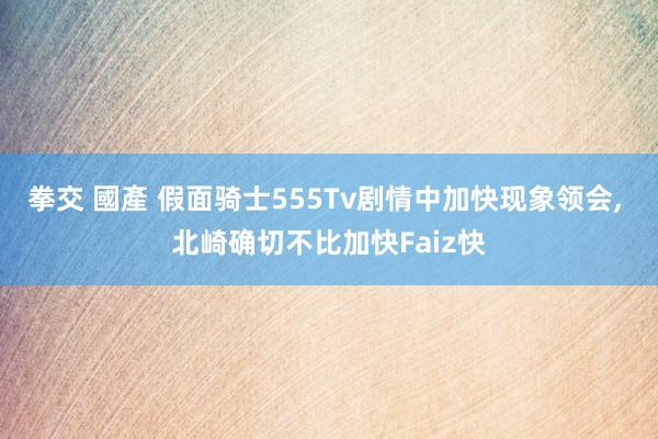 拳交 國產 假面骑士555Tv剧情中加快现象领会, 北崎确切不比加快Faiz快