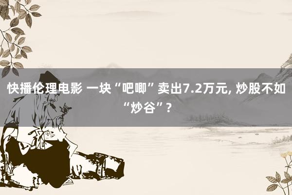 快播伦理电影 一块“吧唧”卖出7.2万元, 炒股不如“炒谷”?