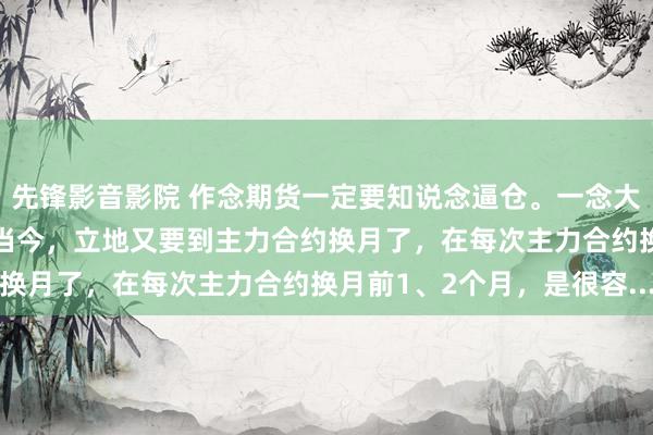先锋影音影院 作念期货一定要知说念逼仓。一念大亏，一念大赚。 尤其是当今，立地又要到主力合约换月了，在每次主力合约换月前1、2个月，是很容...