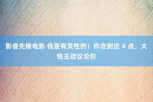 影音先锋电影 钱是有灵性的！作念到这 4 点，大钱主动议论你