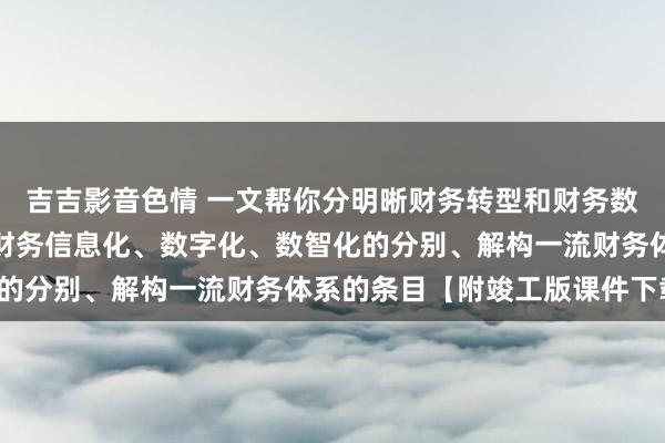 吉吉影音色情 一文帮你分明晰财务转型和财务数字化转型分别、分明晰财务信息化、数字化、数智化的分别、解构一流财务体系的条目【附竣工版课件下载】
